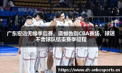 广东宏远无缘季后赛，遗憾告别CBA赛场，球迷不舍球队结束赛季征程