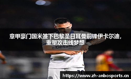 意甲豪门国米签下巴黎圣日耳曼前锋伊卡尔迪，重塑攻击线梦想
