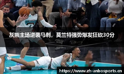 灰熊主场逆袭马刺，莫兰特强势爆发狂砍30分