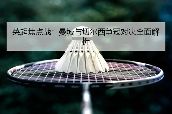 英超焦点战：曼城与切尔西争冠对决全面解析（AnboSports）